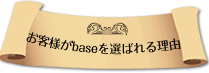 お客様がbaseを選ばれる理由